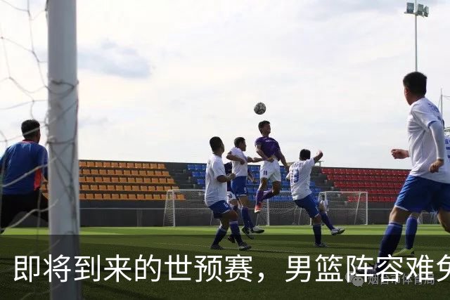 即将到来的世预赛，男篮阵容难免调整 周琦赵睿或将复出