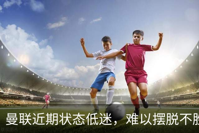 曼联近期状态低迷，难以摆脱不胜泥潭